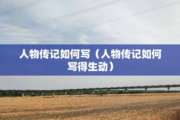 人物传记如何写（人物传记如何写得生动）
