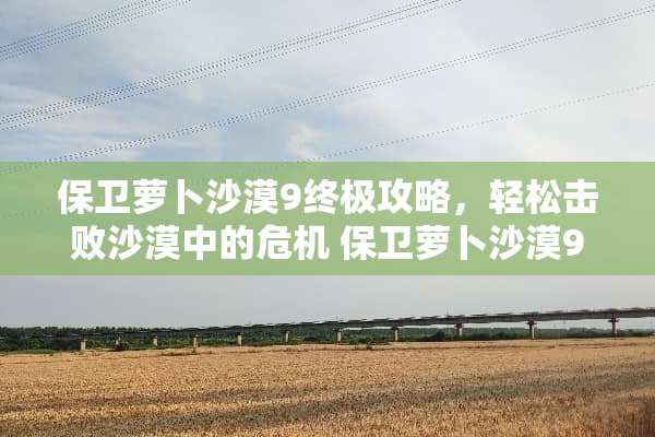 保卫萝卜沙漠9终极攻略，轻松击败沙漠中的危机 保卫萝卜沙漠9攻略