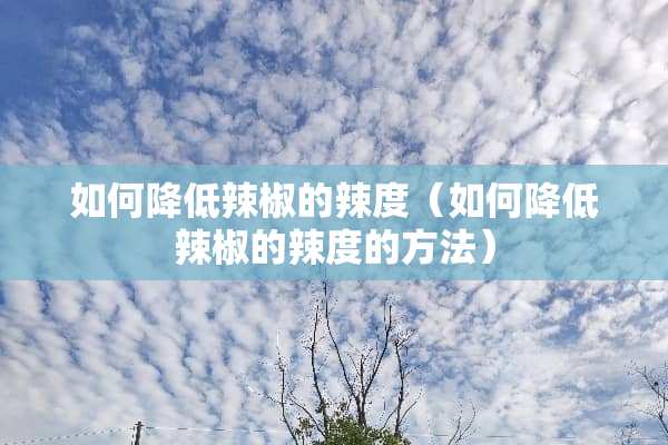 如何降低辣椒的辣度（如何降低辣椒的辣度的方法）
