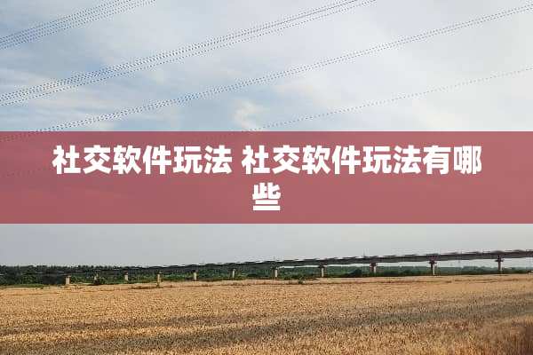 社交软件玩法 社交软件玩法有哪些