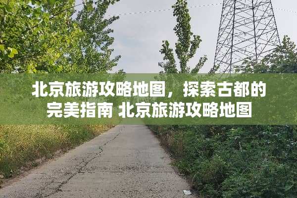 北京旅游攻略地图，探索古都的完美指南 北京旅游攻略地图