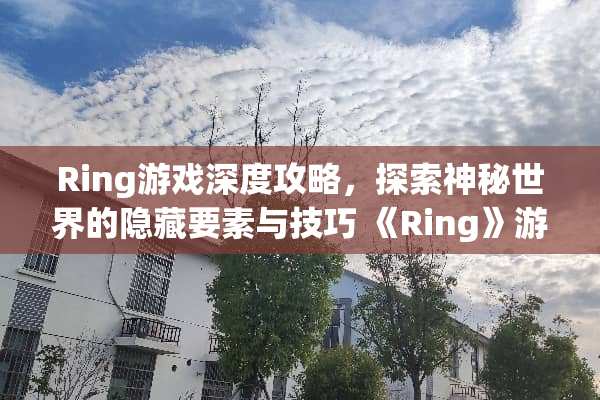 Ring游戏深度攻略，探索神秘世界的隐藏要素与技巧 《Ring》游戏攻略