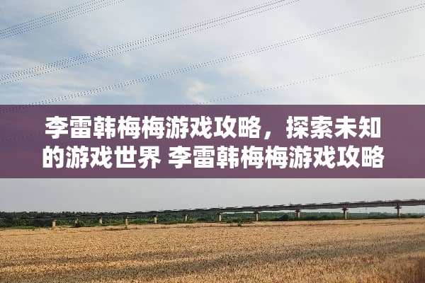 李雷韩梅梅游戏攻略，探索未知的游戏世界 李雷韩梅梅游戏攻略