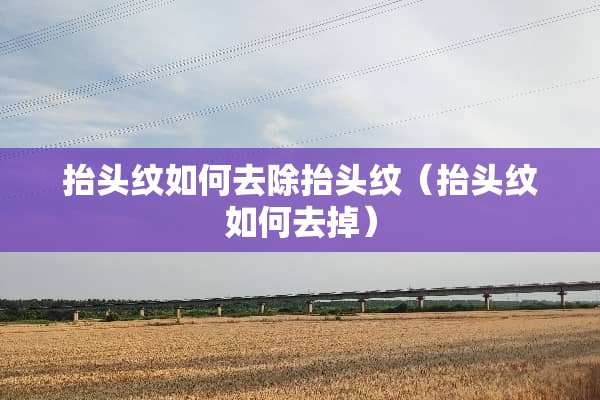 抬头纹如何去除抬头纹（抬头纹如何去掉）