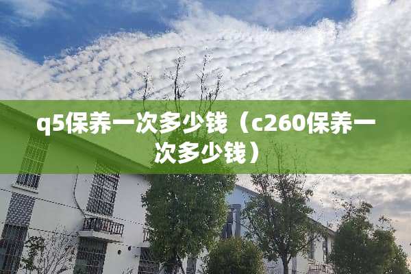 q5保养一次多少钱（c260保养一次多少钱）
