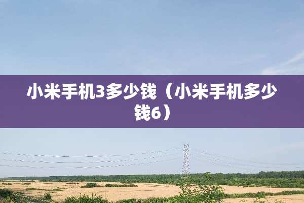 小米手机3多少钱（小米手机多少钱6）