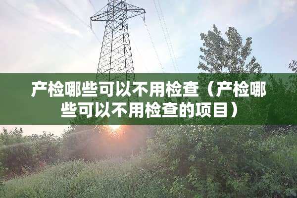 产检哪些可以不用检查（产检哪些可以不用检查的项目）