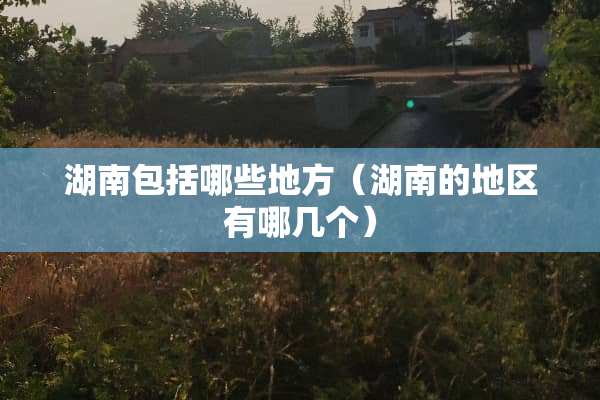 湖南包括哪些地方（湖南的地区有哪几个）