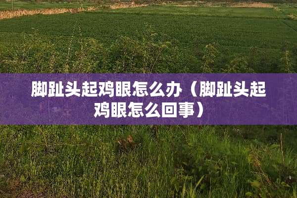 脚趾头起鸡眼怎么办（脚趾头起鸡眼怎么回事）