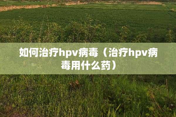 如何治疗hpv**（治疗hpv**用什么药）