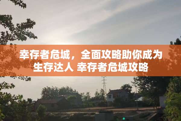 幸存者危城，全面攻略助你成为生存达人 幸存者危城攻略