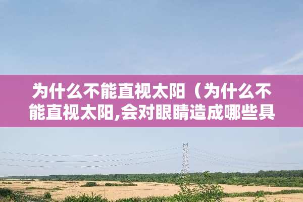 为什么不能直视太阳（为什么不能直视太阳,会对眼睛造成哪些具体的伤害?）