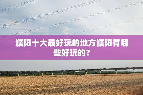 濮阳十大最好玩的地方濮阳有哪些好玩的？