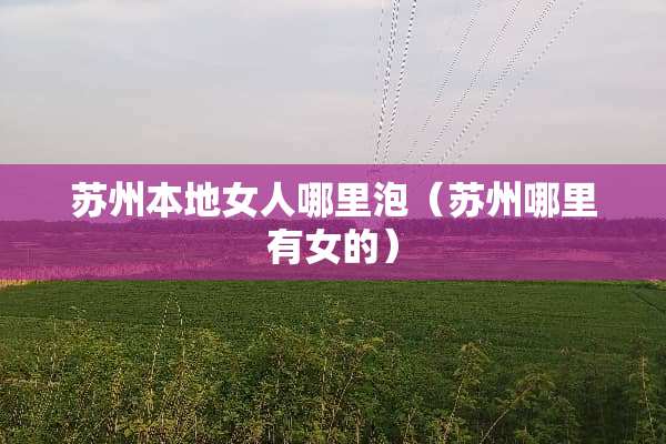 苏州本地女人哪里泡（苏州哪里有女的）