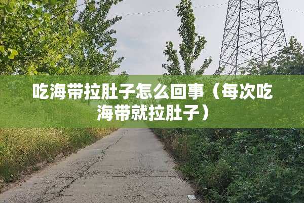 吃海带拉肚子怎么回事（每次吃海带就拉肚子）