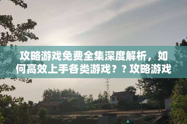 攻略游戏免费全集深度解析，如何高效上手各类游戏？? 攻略游戏免费全集阅读