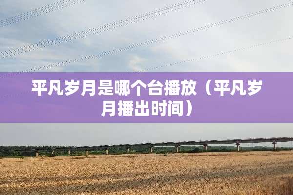 平凡岁月是哪个台播放（平凡岁月播出时间）