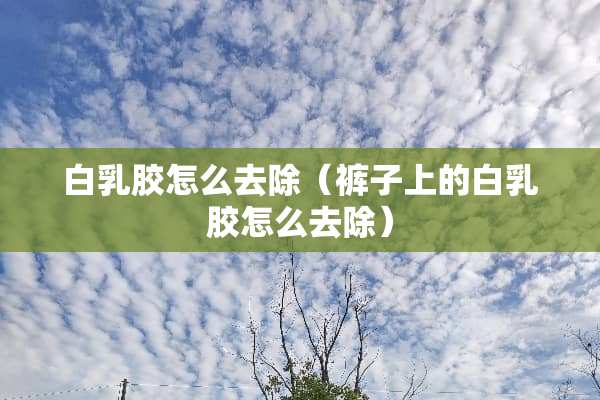 白*胶怎么去除（裤子上的白*胶怎么去除）
