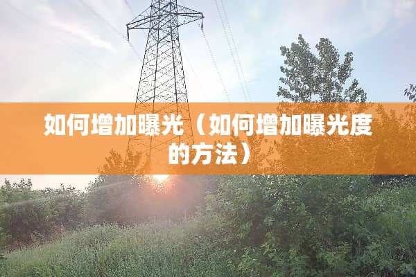 如何增加曝光（如何增加曝光度的方法）