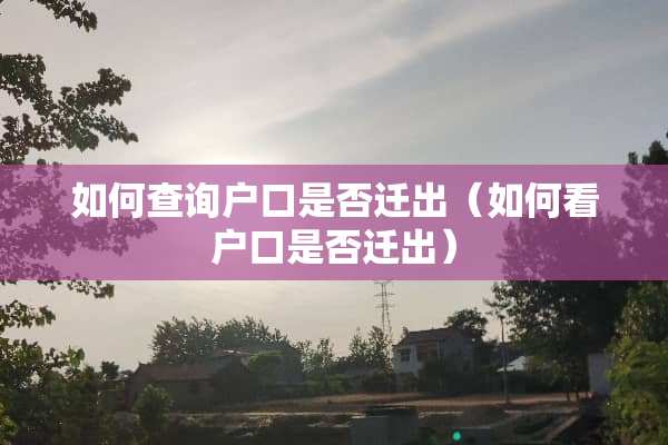 如何查询户口是否迁出（如何看户口是否迁出）