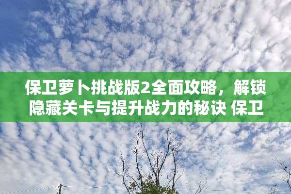 保卫萝卜挑战版2全面攻略，解锁隐藏关卡与提升战力的秘诀 保卫萝卜挑战版2攻略
