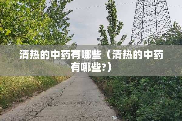清热的中药有哪些（清热的中药有哪些?）