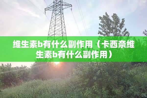 维生素b有什么副作用（卡西奈维生素b有什么副作用）