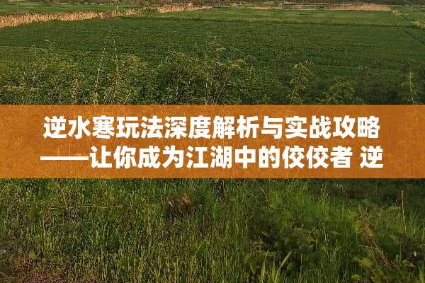 逆水寒玩法深度解析与实战攻略——让你成为江湖中的佼佼者 逆水寒玩**坛