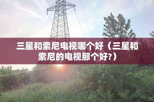 三星和索尼电视哪个好（三星和索尼的电视那个好?）