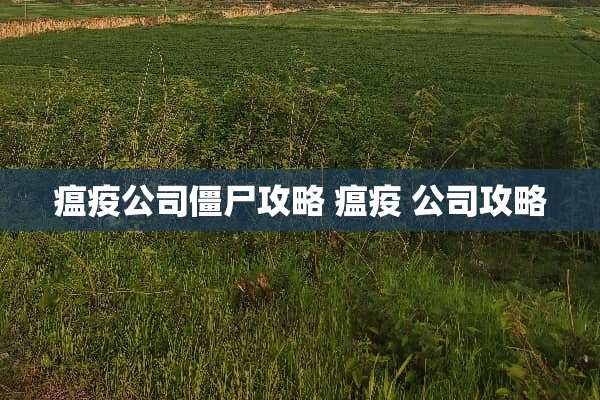 瘟疫公司僵尸攻略 瘟疫 公司攻略