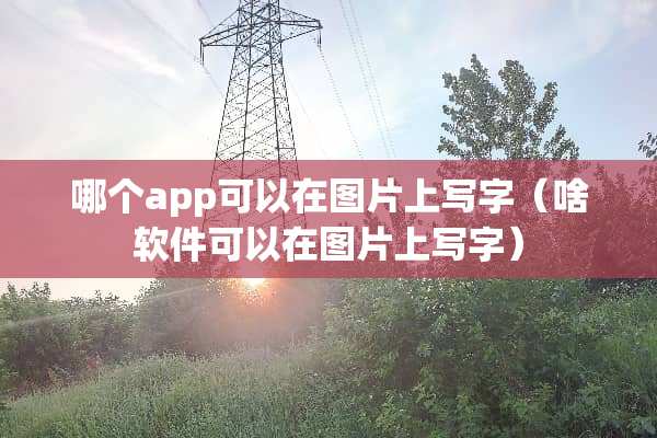 哪个app可以在图片上写字（啥软件可以在图片上写字）