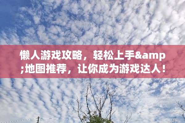 懒人游戏攻略，轻松上手&地图推荐，让你成为游戏达人！ 懒人游戏攻略地图推荐