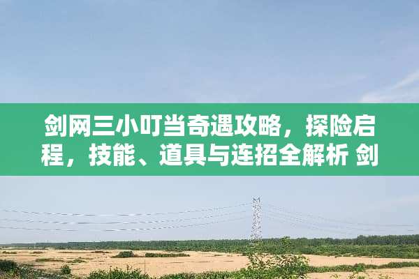 剑网三小叮当奇遇攻略，探险启程，技能、道具与连招全解析 剑网三小叮当奇遇攻略