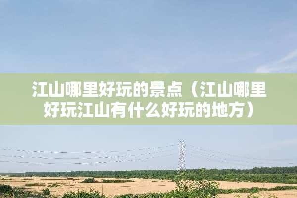 江山哪里好玩的景点（江山哪里好玩江山有什么好玩的地方）