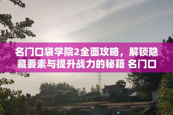 名门口袋学院2全面攻略，解锁隐藏要素与提升战力的秘籍 名门口袋学院2攻略