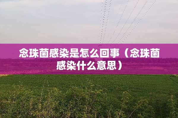 念珠菌感染是怎么回事（念珠菌感染什么意思）