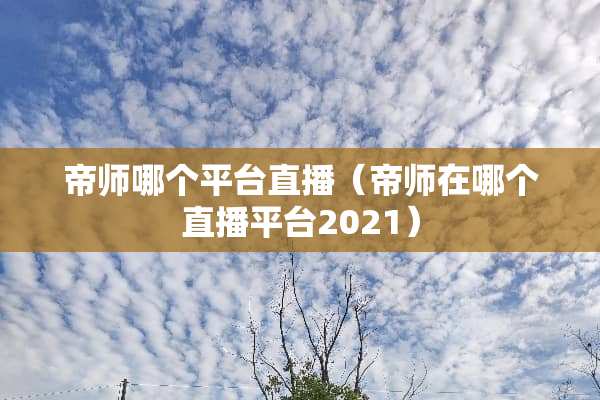 帝师哪个平台直播（帝师在哪个直播平台2021）