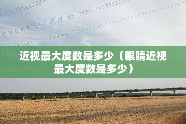 近视最大度数是多少（眼睛近视最大度数是多少）