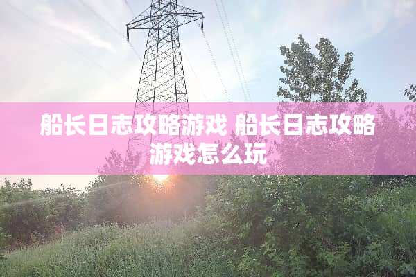 船长日志攻略游戏 船长日志攻略游戏怎么玩