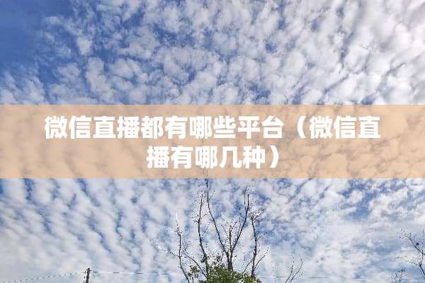 微信直播都有哪些平台（微信直播有哪几种）