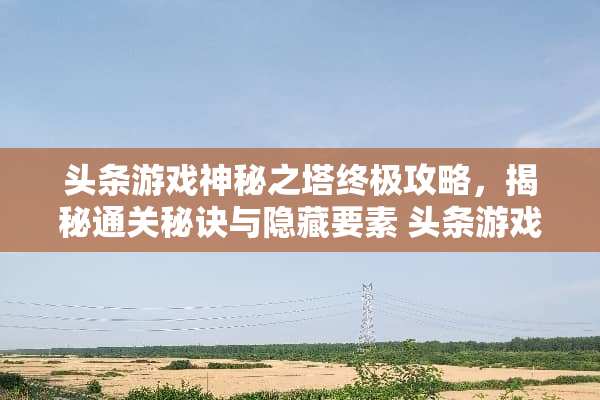 头条游戏神秘之塔终极攻略，揭秘通关秘诀与隐藏要素 头条游戏神秘之塔攻略