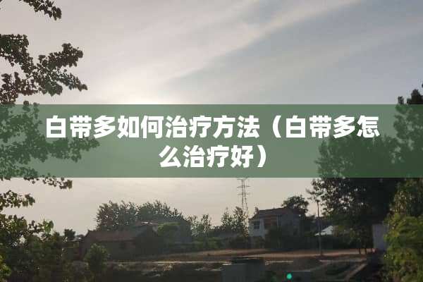 白带多如何治疗方法（白带多怎么治疗好）