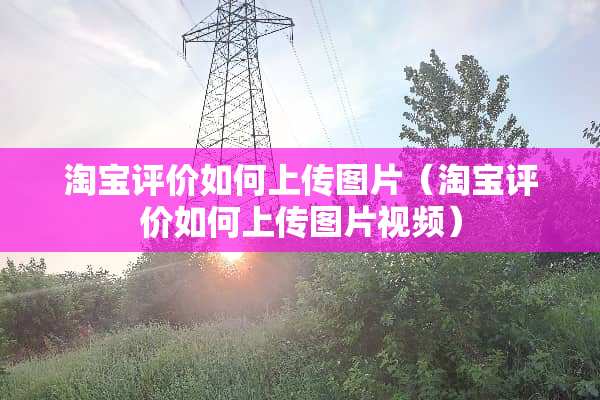 淘宝评价如何上传图片（淘宝评价如何上传图片视频）