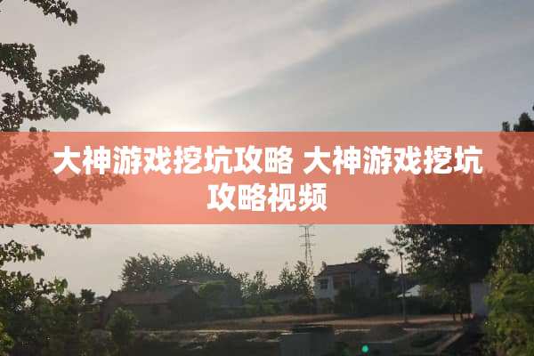 大神游戏挖坑攻略 大神游戏挖坑攻略视频