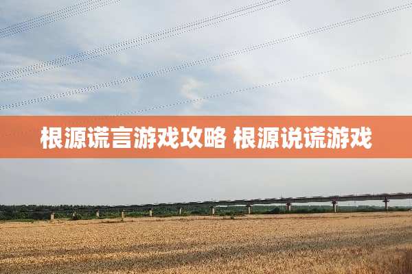 根源谎言游戏攻略 根源说谎游戏