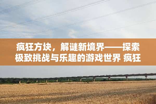 疯狂方块，解谜新境界——探索极致挑战与乐趣的游戏世界 疯狂方块攻略游戏推荐