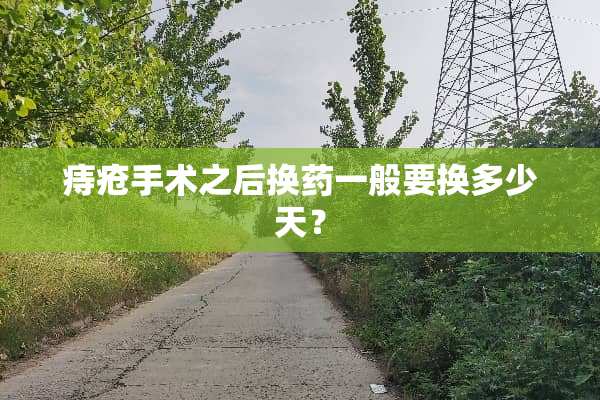 痔疮手术之后换药一般要换多少天？