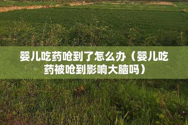 婴儿吃药呛到了怎么办（婴儿吃药被呛到影响大脑吗）