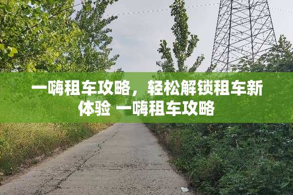一嗨租车攻略，轻松解锁租车新体验 一嗨租车攻略