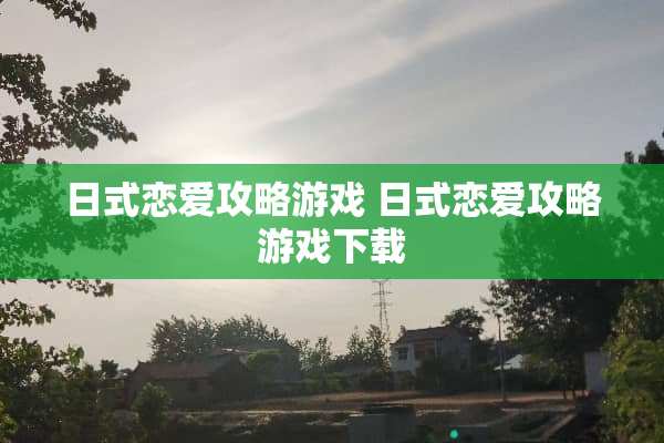 日式恋爱攻略游戏 日式恋爱攻略游戏下载